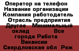 Оператор на телефон › Название организации ­ Компания-работодатель › Отрасль предприятия ­ Другое › Минимальный оклад ­ 15 000 - Все города Работа » Вакансии   . Свердловская обл.,Реж г.